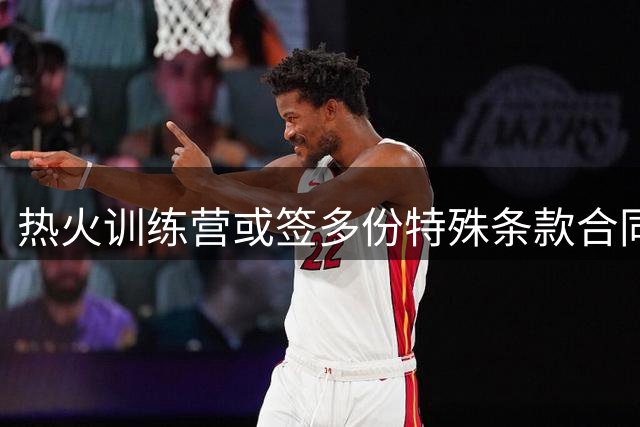 热火训练营或签多份特殊条款合同 双向名额面临激烈竞争